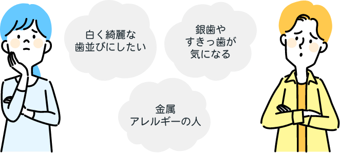 白く綺麗な歯並びにしたい。銀歯やすきっ歯が気になる。金属アレルギーの人。