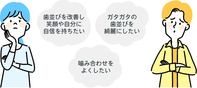 歯並びを改善し笑顔や自分に自信を持ちたい。ガタガタの歯並びを綺麗にしたい。噛み合わせをよくしたい。